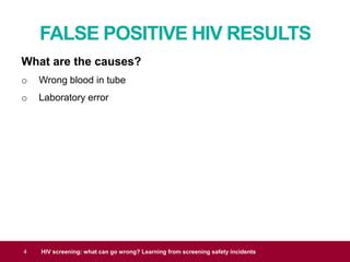 FALSE POSITIVE HIV RESULTS
4 HIV screening: what can go wrong? Learning from screening safety incidents
What are the causes?
o Wrong blood in tube
o Laboratory error
 