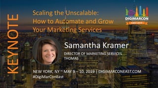 Samantha Kramer
DIRECTOR OF MARKETING SERVICES
THOMAS
NEW YORK, NY ~ MAY 9 – 10, 2019 | DIGIMARCONEAST.COM
#DigiMarConEast
Scaling the Unscalable:
How to Automate and Grow
Your Marketing Services
KEYNOTE
 