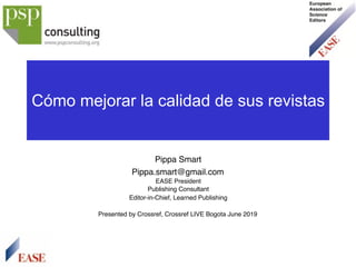 Cómo mejorar la calidad de sus revistas
Pippa Smart
Pippa.smart@gmail.com
EASE President
Publishing Consultant
Editor-in-Chief, Learned Publishing
Presented by Crossref, Crossref LIVE Bogota June 2019
 