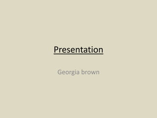 Presentation
Georgia brown
 
