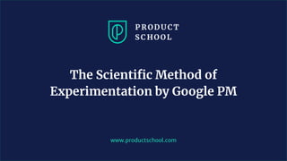 www.productschool.com
The Scientific Method of
Experimentation by Google PM
 