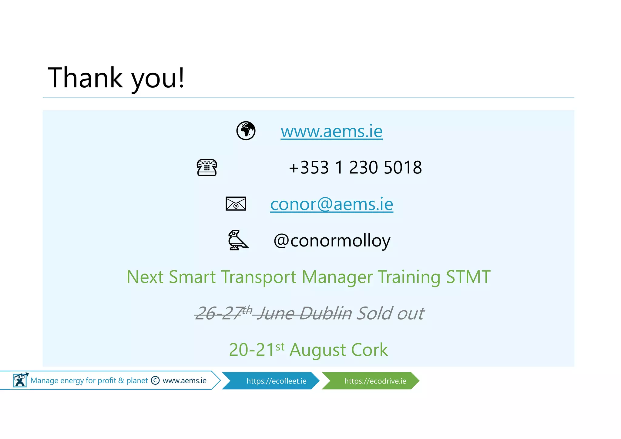 © Manage energy for profit & planet © www.aems.ie https://ecofleet.ie https://ecodrive.ie
Thank you!
🌍 www.aems.ie
☎ +353 1 230 5018
📧 conor@aems.ie
🐦 @conormolloy
Next Smart Transport Manager Training STMT
26-27th June Dublin Sold out
20-21st August Cork
 