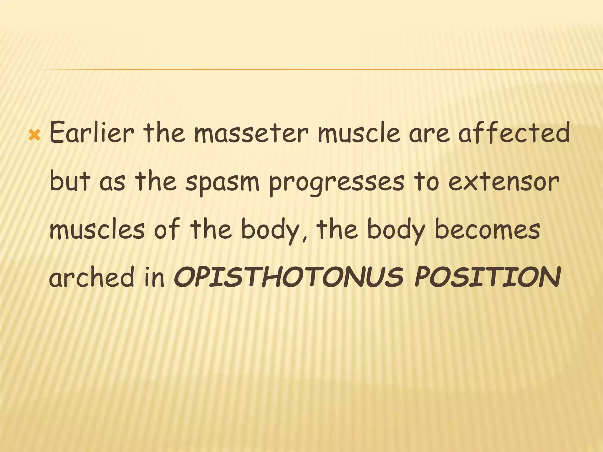  Earlier the masseter muscle are affected
but as the spasm progresses to extensor
muscles of the body, the body becomes
arched in OPISTHOTONUS POSITION
 