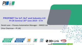 Derek Lane – Process Automation Manager – WAGO Ltd
(Vice Chairman – PI UK)
PROFINET for IoT, IIoT and Industry 4.0
PI-UK Seminar 26th June 2019 – E+H
PROFIBUS, PROFINET and IO-Link - PI-UK Seminar at E+H – 26th June 2019
 