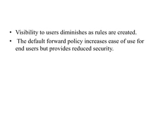• Visibility to users diminishes as rules are created.
• The default forward policy increases ease of use for
end users but provides reduced security.
 