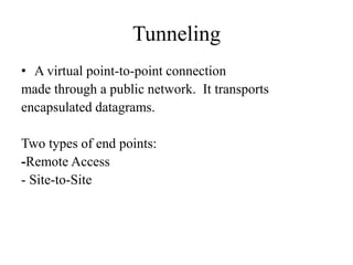 Tunneling
• A virtual point-to-point connection
made through a public network. It transports
encapsulated datagrams.
Two types of end points:
-Remote Access
- Site-to-Site
 