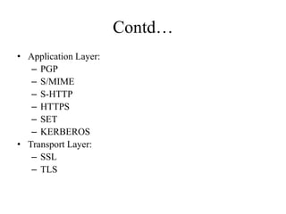 Contd…
• Application Layer:
– PGP
– S/MIME
– S-HTTP
– HTTPS
– SET
– KERBEROS
• Transport Layer:
– SSL
– TLS
 