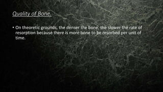 Quality of Bone.
• On theoretic grounds, the denser the bone, the slower the rate of
resorption because there is more bone to be resorbed per unit of
time.
 