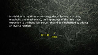 • In addition to the three major categories of factors (anatomic,
metabolic, and mechanical), the importance of the time since
extraction to the bone-loss curves, should be emphasized by adding
an inverse relation.
RRR ∝
1
𝑡𝑖𝑚ⅇ
 