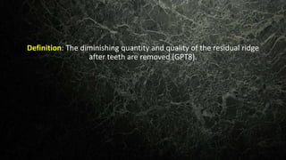 Definition: The diminishing quantity and quality of the residual ridge
after teeth are removed (GPT8).
 