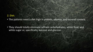 2. Diet.
• The patients need a diet high in protein, vitamin, and mineral content.
• They should totally eliminate refined carbohydrates, white flour, and
white sugar or, specifically, sucrose and glucose.
 