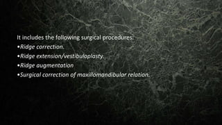 It includes the following surgical procedures:
•Ridge correction.
•Ridge extension/vestibuloplasty.
•Ridge augmentation
•Surgical correction of maxillomandibular relation.
 
