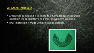 All Green Technique
• Green stick compound is kneaded to a homogenous mass and is
loaded on the special tray and border movements are done.
• Final impression is made using zinc oxide eugenol.
 