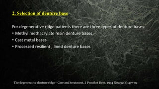 2. Selection of denture base
For degenerative ridge patients there are three types of denture bases:
• Methyl methacrylate resin denture bases
• Cast metal bases
• Processed resilient , lined denture bases
The degenerative denture ridge—Care and treatment. J Prosthet Dent. 1974 Nov;32(5):477-92
 