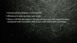• Overall volume of bone is maintained.
• Efficiency to take up stress and strain.
• There is 20 fold decrease in the loss of structure with implants when
compared with resorption that occurs with removable prosthesis.
 