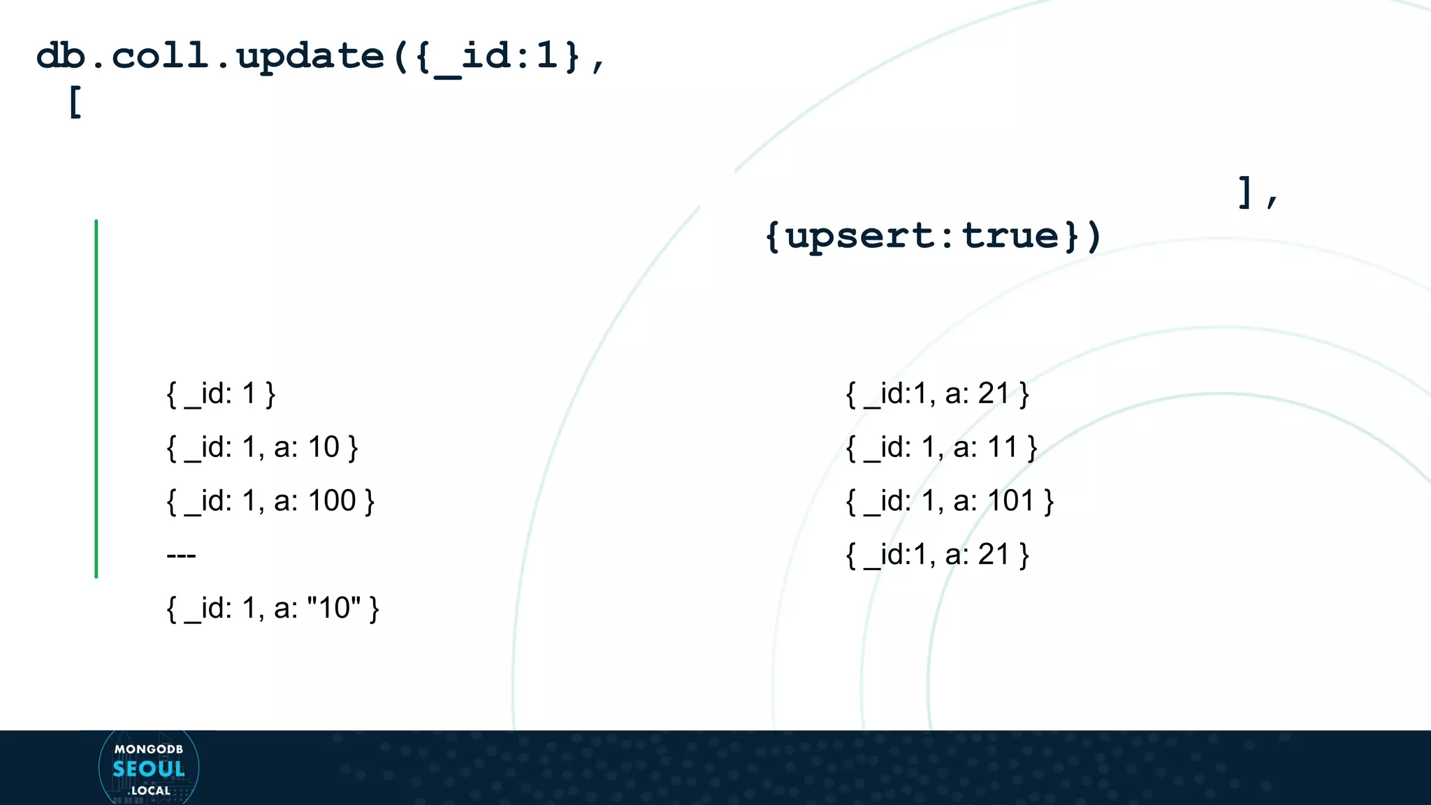 { _id: 1 } { _id: 1, a: 10 } { _id: 1, a: 100 } --- { _id: 1, a: "10" } db.coll.update({_id:1}, [ ], {upsert:true}) { _id:1, a: 21 } { _id: 1, a: 11 } { _id: 1, a: 101 } { _id:1, a: 21 } 