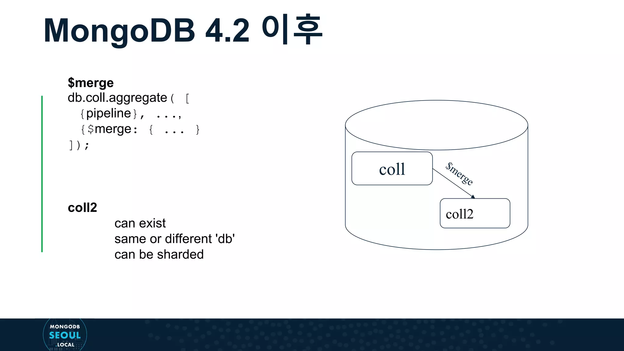 MongoDB 4.2 이후 $merge db.coll.aggregate( [ {pipeline}, ..., {$merge: { ... } ]); coll2 can exist same or different 'db' can be sharded coll coll2 