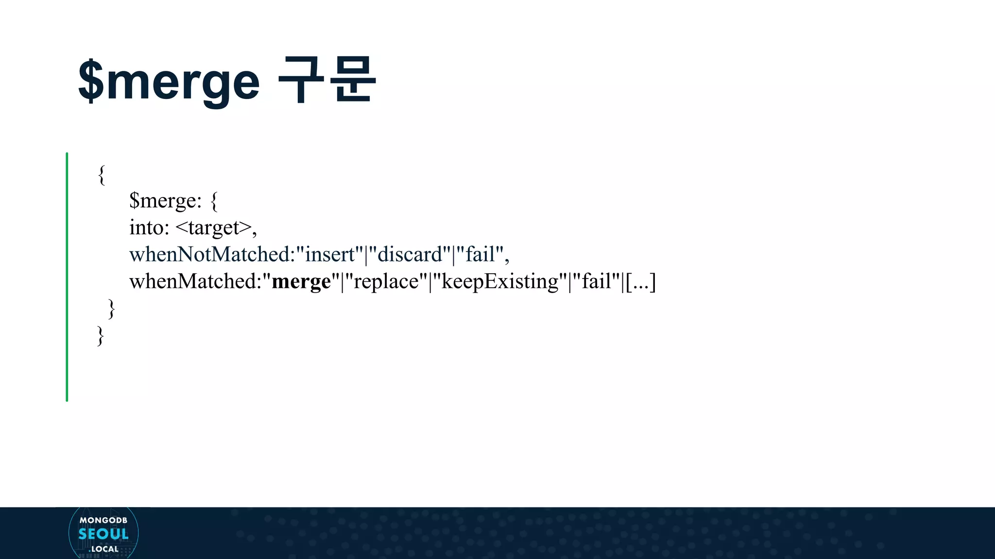 $merge 구문 { $merge: { into: <target>, whenNotMatched:"insert"|"discard"|"fail", whenMatched:"merge"|"replace"|"keepExisting"|"fail"|[...] } } 