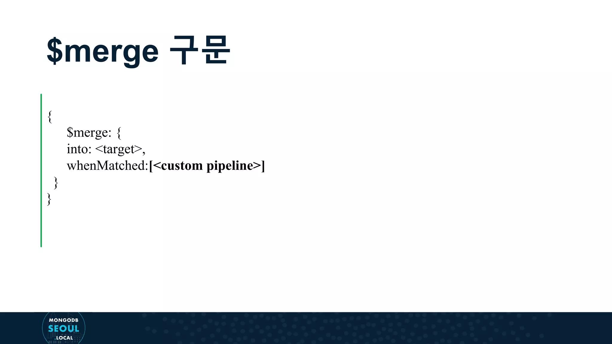 $merge 구문 { $merge: { into: <target>, whenMatched:[<custom pipeline>] } } 