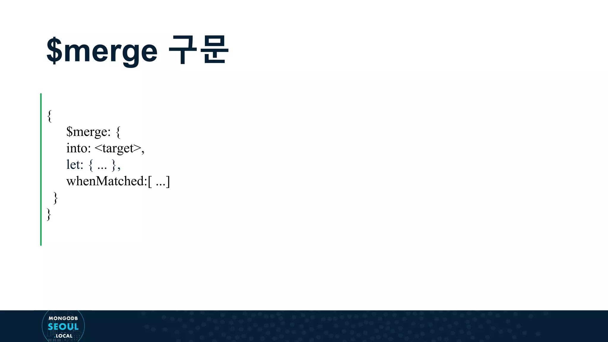 $merge 구문 { $merge: { into: <target>, let: { ... }, whenMatched:[ ...] } } 
