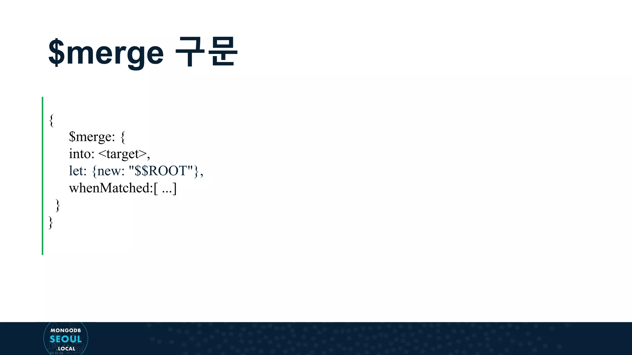 $merge 구문 { $merge: { into: <target>, let: {new: "$$ROOT"}, whenMatched:[ ...] } } 