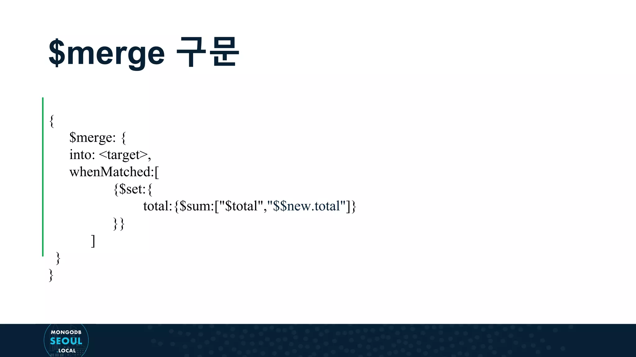 $merge 구문 { $merge: { into: <target>, whenMatched:[ {$set:{ total:{$sum:["$total","$$new.total"]} }} ] } } 