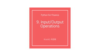 9. Input/Output
Operations
H.o.A.I. 이찬희
Python for Finance
 
