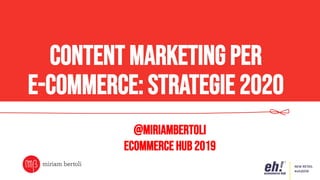Content marketing per
e-commerce: strategie 2020
@miriambertoli
Ecommerce Hub 2019	
  
 