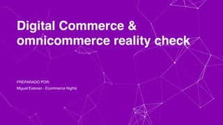 Digital Commerce &
omnicommerce reality check
PREPARADO POR:
Miguel Estevan - Ecommerce Nights
 