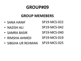 GROUP#09
GROUP MEMEBERS
• SANA HANIF
• NAZISH ALI
• SAMRA BASIR
• RIMSHA AHMED
• SIBGHA UR REHMAN
SP19-MCS-022
SP19-MCS-042
SP19-MCS-040
SP19-MCS-019
SP19-MCS-025
 