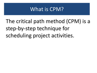 What is CPM?
The critical path method (CPM) is a
step-by-step technique for
scheduling project activities.
 