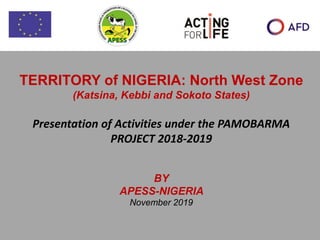 TERRITORY of NIGERIA: North West Zone
(Katsina, Kebbi and Sokoto States)
Presentation of Activities under the PAMOBARMA
PROJECT 2018-2019
BY
APESS-NIGERIA
November 2019
 