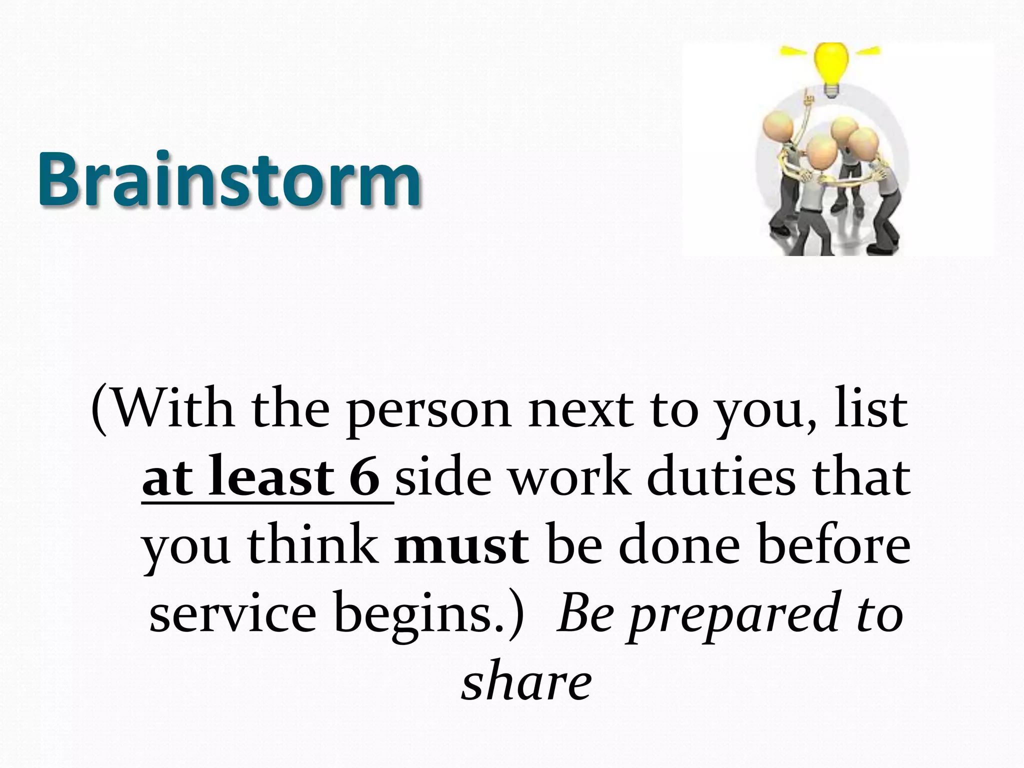Brainstorm	
  

 (With	
  the	
  person	
  next	
  to	
  you,	
  list	
  
   at	
  least	
  6	
  side	
  work	
  duties	
  that	
  
   you	
  think	
  must	
  be	
  done	
  before	
  
   service	
  begins.)	
  	
  Be	
  prepared	
  to	
  
                          share	
  
 