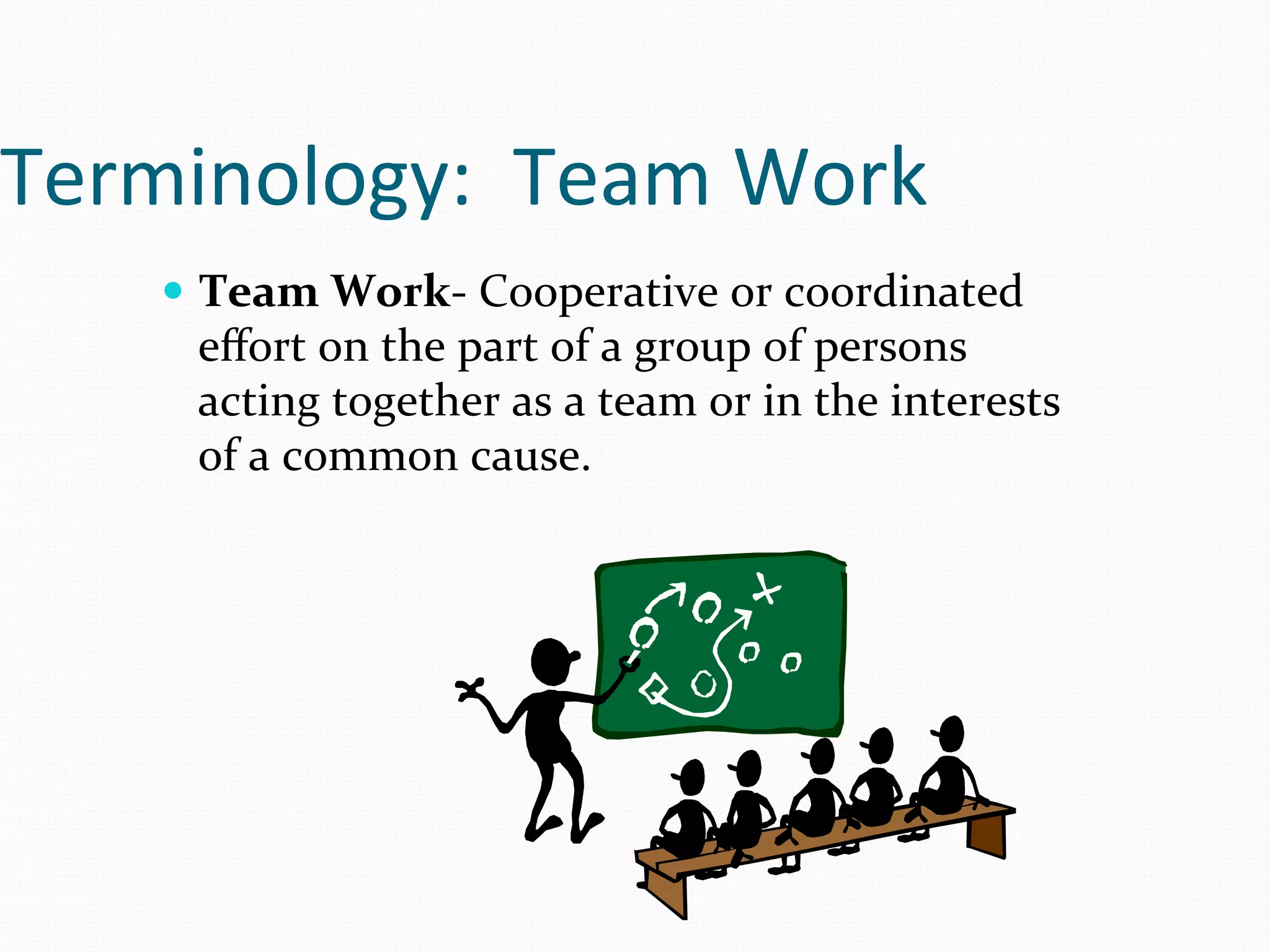 Terminology:	
  	
  Team	
  Work	
  
      —  Team	
  Work-­‐	
  Cooperative	
  or	
  coordinated	
  
        eﬀort	
  on	
  the	
  part	
  of	
  a	
  group	
  of	
  persons	
  
        acting	
  together	
  as	
  a	
  team	
  or	
  in	
  the	
  interests	
  
        of	
  a	
  common	
  cause.	
  
 