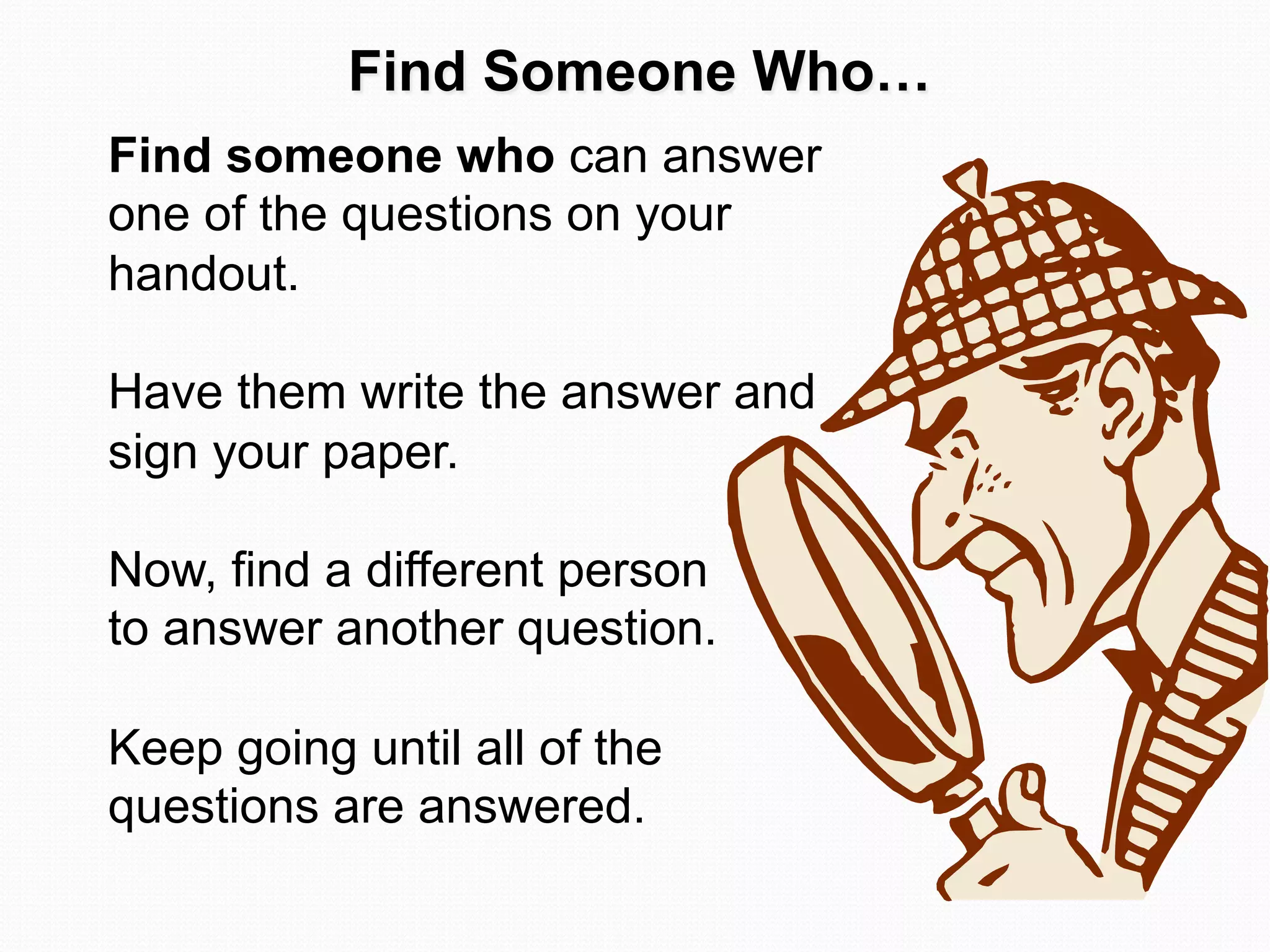 Find Someone Who…
Find someone who can answer
one of the questions on your
handout.

Have them write the answer and
sign your paper.

Now, find a different person
to answer another question.

Keep going until all of the
questions are answered.
 