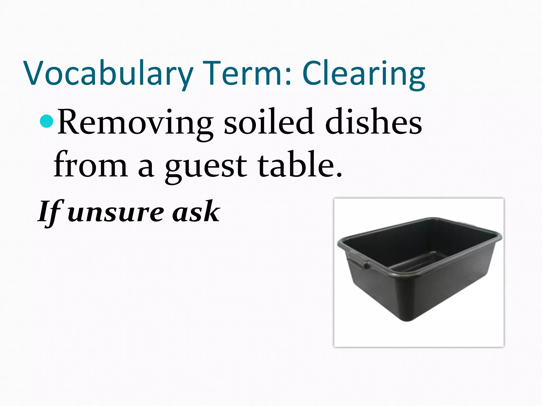 Vocabulary	
  Term:	
  Clearing	
  
 — Removing	
  soiled	
  dishes	
  
   from	
  a	
  guest	
  table.	
  
 If	
  unsure	
  ask	
  
 