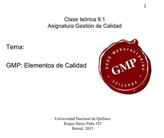 1
Clase teórica 9.1
Asignatura Gestión de Calidad
Tema:
GMP: Elementos de Calidad
Universidad Nacional de Quilmes
Roque Sáenz Peña 352
Bernal, 2013
 
