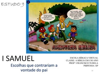 10
I SAMUEL
Escolhas que contrariam a
vontade do pai
ESCOLA BÍBLICA VIRTUAL
CLASSE: A BÍBLIA EM UM ANO
PROFº: FRANCISCO TUDELA
PIBPENHA -SP
ESTUDO 9
 