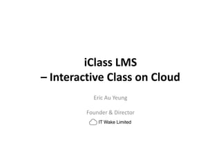 iClass LMS
– Interactive Class on Cloud
Eric Au Yeung
Founder & Director
 