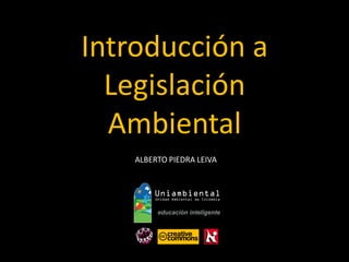 Introducción a 
Legislación 
Ambiental 
ALBERTO PIEDRA LEIVA  