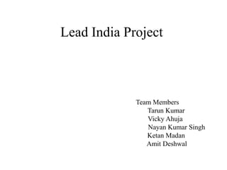 Lead India Project
Team Members
Tarun Kumar
Vicky Ahuja
Nayan Kumar Singh
Ketan Madan
Amit Deshwal
 
