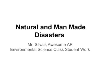 Natural and Man Made
       Disasters
        Mr. Silva’s Awesome AP
Environmental Science Class Student Work
 