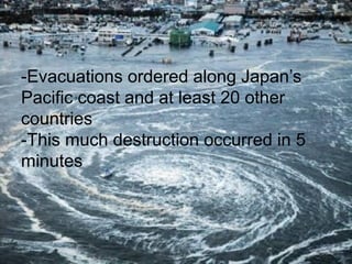 -Evacuations ordered along Japan’s
Pacific coast and at least 20 other
countries
-This much destruction occurred in 5
minutes
 