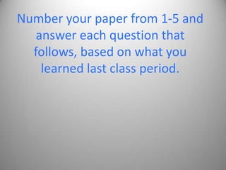 Number your paper from 1-5 and
   answer each question that
  follows, based on what you
    learned last class period.
 