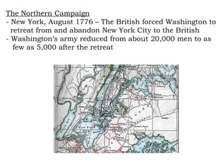 The Northern Campaign - New York, August 1776 – The British forced Washington to  retreat from and abandon New York City to the British - Washington’s army reduced from about 20,000 men to as  few as 5,000 after the retreat 