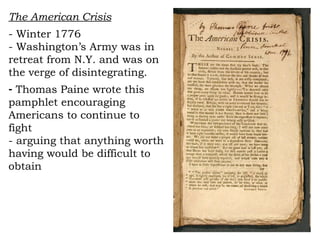 The American Crisis   - Winter 1776  - Washington’s Army was in  retreat from N.Y. and was on the verge of disintegrating.  Thomas Paine wrote this pamphlet encouraging Americans to continue to fight  - arguing that anything worth having would be difficult to obtain 