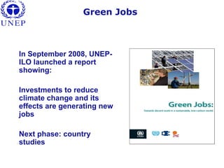 Green Jobs
In September 2008, UNEP-
ILO launched a report
showing:
Investments to reduce
climate change and its
effects are generating new
jobs
Next phase: country
studies
 