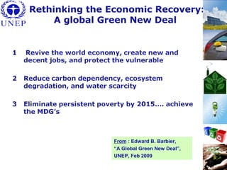 Rethinking the Economic Recovery:
A global Green New Deal
From : Edward B. Barbier,
“A Global Green New Deal”,
UNEP, Feb 2009
 