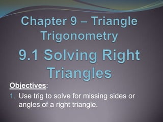 Objectives:
1. Use trig to solve for missing sides or
angles of a right triangle.
 
