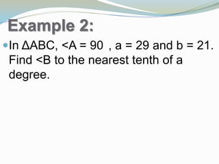 Example 2:
In ΔABC, <A = 90°, a = 29 and b = 21.
Find <B to the nearest tenth of a
degree.
 